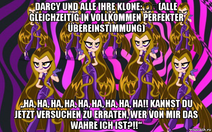 darcy und alle ihre klone: ​​(alle gleichzeitig in vollkommen perfekter übereinstimmung) „ha, ha, ha, ha, ha, ha, ha, ha, ha!! kannst du jetzt versuchen zu erraten, wer von mir das wahre ich ist?!!“