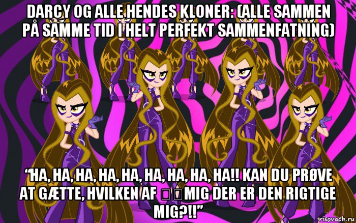 darcy og alle hendes kloner: (alle sammen på samme tid i helt perfekt sammenfatning) “ha, ha, ha, ha, ha, ha, ha, ha, ha!! kan du prøve at gætte, hvilken af ​​mig der er den rigtige mig?!!”