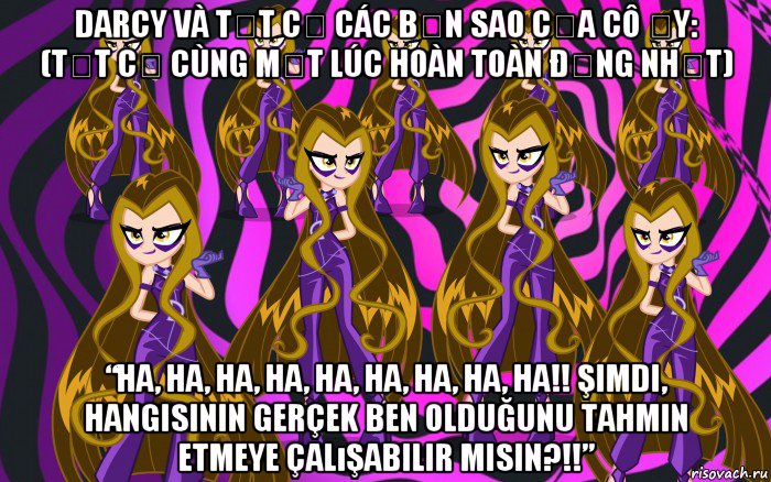 darcy và tất cả các bản sao của cô ấy: (tất cả cùng một lúc hoàn toàn đồng nhất) “ha, ha, ha, ha, ha, ha, ha, ha, ha!! şimdi, hangisinin gerçek ben olduğunu tahmin etmeye çalışabilir misin?!!”