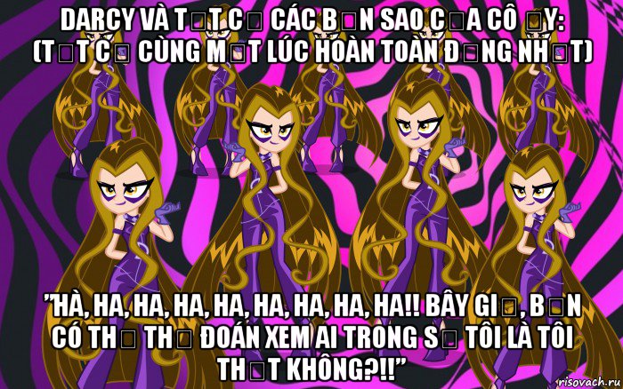darcy và tất cả các bản sao của cô ấy: (tất cả cùng một lúc hoàn toàn đồng nhất) ”hà, ha, ha, ha, ha, ha, ha, ha, ha!! bây giờ, bạn có thể thử đoán xem ai trong số tôi là tôi thật không?!!”
