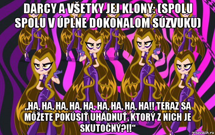 darcy a všetky jej klony: (spolu spolu v úplne dokonalom súzvuku) „ha, ha, ha, ha, ha, ha, ha, ha, ha!! teraz sa môžete pokúsiť uhádnuť, ktorý z nich je skutočný?!!“