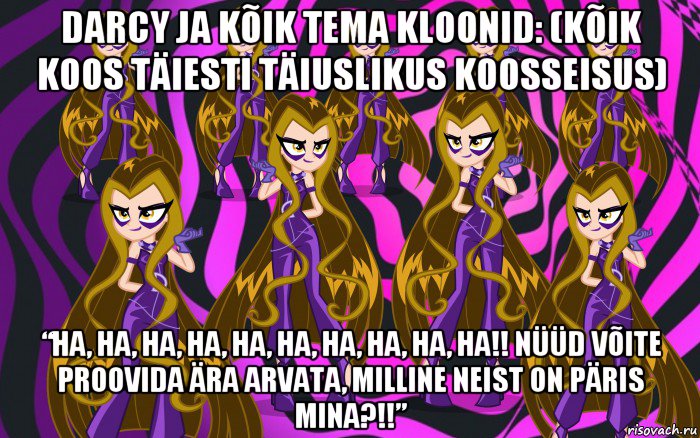 darcy ja kõik tema kloonid: (kõik koos täiesti täiuslikus koosseisus) “ha, ha, ha, ha, ha, ha, ha, ha, ha, ha!! nüüd võite proovida ära arvata, milline neist on päris mina?!!”