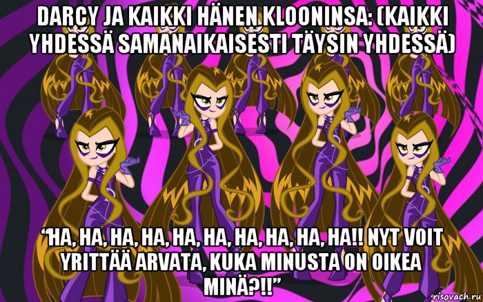 darcy ja kaikki hänen klooninsa: (kaikki yhdessä samanaikaisesti täysin yhdessä) “ha, ha, ha, ha, ha, ha, ha, ha, ha, ha!! nyt voit yrittää arvata, kuka minusta on oikea minä?!!”