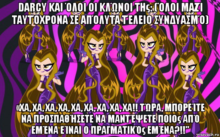 darcy και όλοι οι κλώνοι της: (όλοι μαζί ταυτόχρονα σε απόλυτα τέλειο συνδυασμό) «χα, χα, χα, χα, χα, χα, χα, χα, χα!! τώρα, μπορείτε να προσπαθήσετε να μαντέψετε ποιος από εμένα είναι ο πραγματικός εμένα?!!”