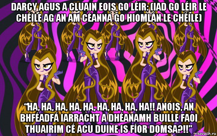 darcy agus a cluain eois go léir: (iad go léir le chéile ag an am céanna go hiomlán le chéile) “ha, ha, ha, ha, ha, ha, ha, ha, ha!! anois, an bhféadfá iarracht a dhéanamh buille faoi thuairim cé acu duine is fíor domsa?!!”