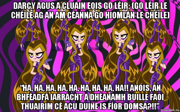 darcy agus a cluain eois go léir: (go léir le chéile ag an am céanna go hiomlán le chéile) “ha, ha, ha, ha, ha, ha, ha, ha, ha!! anois, an bhféadfá iarracht a dhéanamh buille faoi thuairim cé acu duine is fíor domsa?!!”