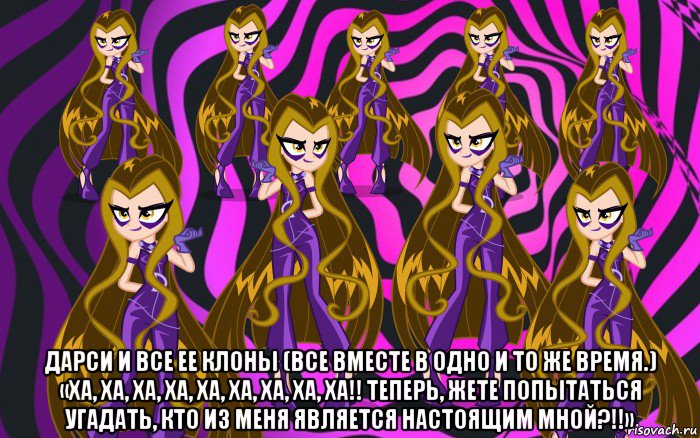  дарси и все ее клоны (все вместе в одно и то же время.) «ха, ха, ха, ха, ха, ха, ха, ха, ха!! теперь, жете попытаться угадать, кто из меня является настоящим мной?!!»