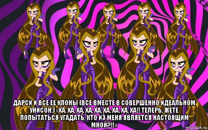  дарси и все ее клоны (все вместе в совершенно идеальном унисон.) «ха, ха, ха, ха, ха, ха, ха, ха, ха!! теперь, жете попытаться угадать, кто из меня является настоящим мной?!!»
