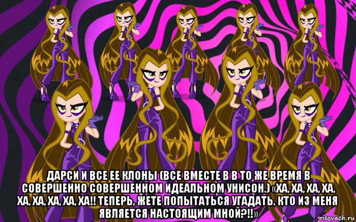  дарси и все ее клоны (все вместе в в то же время в совершенно совершенном идеальном унисон.) «ха, ха, ха, ха, ха, ха, ха, ха, ха!! теперь, жете попытаться угадать, кто из меня является настоящим мной?!!»