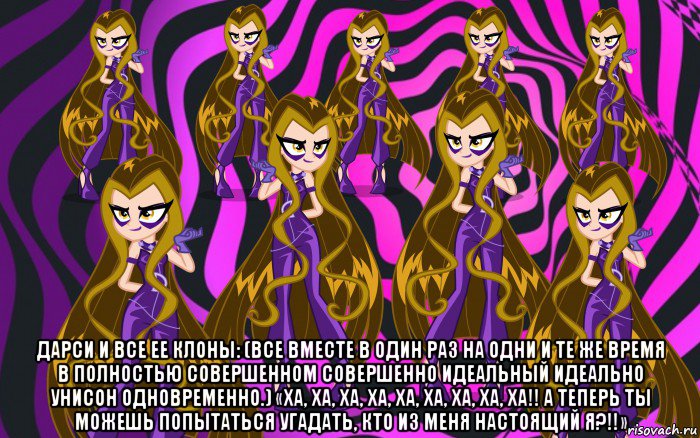  дарси и все ее клоны: (все вместе в один раз на одни и те же время в полностью совершенном совершенно идеальный идеально унисон одновременно.) «ха, ха, ха, ха, ха, ха, ха, ха, ха!! а теперь ты можешь попытаться угадать, кто из меня настоящий я?!!»