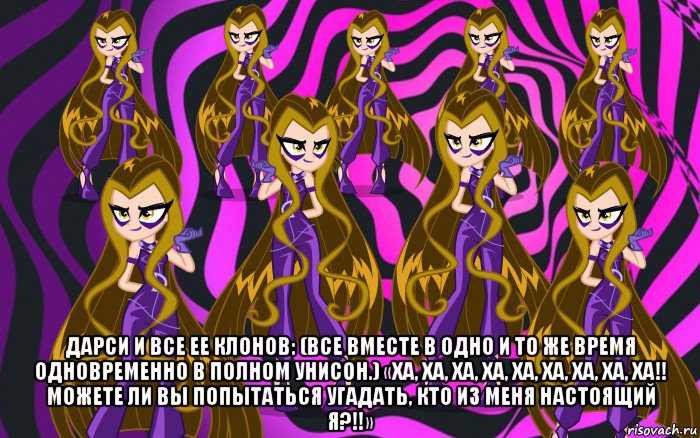  дарси и все ее клонов: (все вместе в одно и то же время одновременно в полном унисон.) «ха, ха, ха, ха, ха, ха, ха, ха, ха!! можете ли вы попытаться угадать, кто из меня настоящий я?!!»