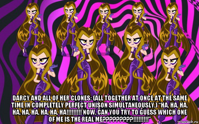  darcy and all of her clones: (all together at once at the same time in completely perfect unison simultaneously.) “ha, ha, ha, ha, ha, ha, ha, ha, ha!!!!!!!!! now, can you try to guess which one of me is the real me?????????!!!!!!!!!”