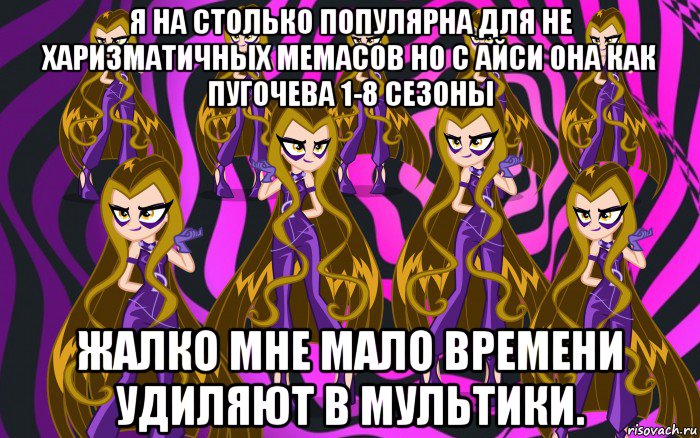 я на столько популярна для не харизматичных мемасов но с айси она как пугочева 1-8 сезоны жалко мне мало времени удиляют в мультики.