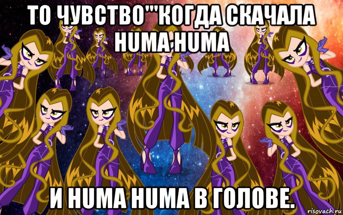 то чувство'''когда скачала huma huma и huma huma в голове.