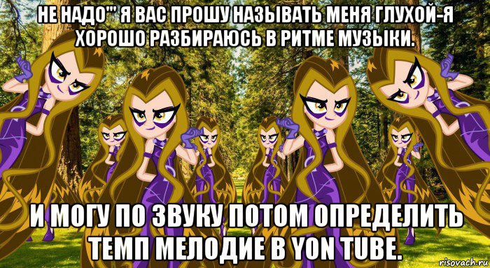 не надо''' я вас прошу называть меня глухой-я хорошо разбираюсь в ритме музыки. и могу по звуку потом определить темп мелодие в yon tube.