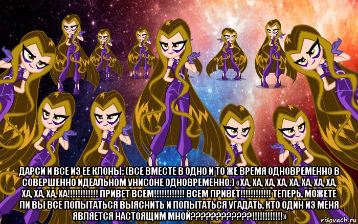 дарси и все из ее клоны: (все вместе в одно и то же время одновременно в совершенно идеальном унисоне одновременно.) «ха, ха, ха, ха, ха, ха, ха, ха, ха, ха, ха, ха!!!!!!!!!!!! привет всем!!!!!!!!!!!! всем привет!!!!!!!!!!!! теперь, можете ли вы все попытаться выяснить и попытаться угадать, кто один из меня является настоящим мной????????????!!!!!!!!!!!!»