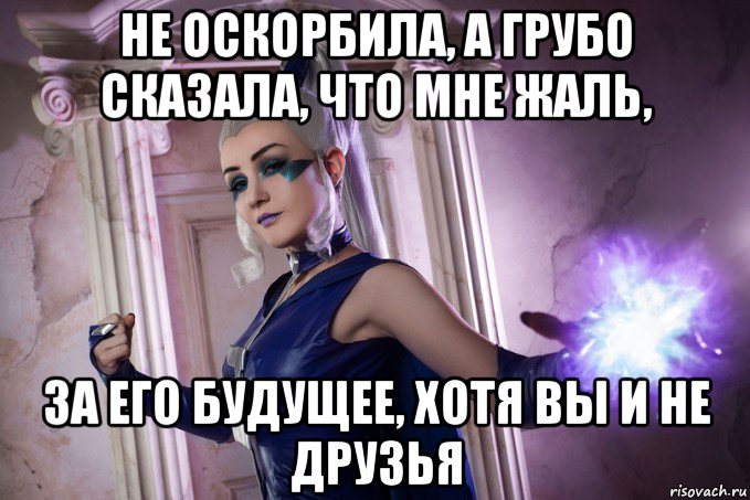 не оскорбила, а грубо сказала, что мне жаль, за его будущее, хотя вы и не друзья