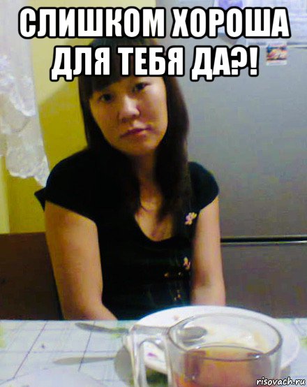слишком хороша для тебя да?! , Мем Asian