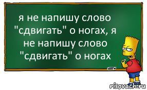 я не напишу слово "сдвигать" о ногах, я не напишу слово "сдвигать" о ногах