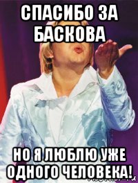 спасибо за баскова но я люблю уже одного человека!