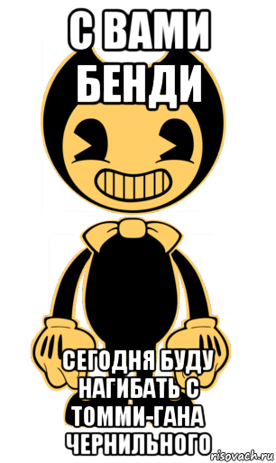 с вами бенди сегодня буду нагибать с томми-гана чернильного