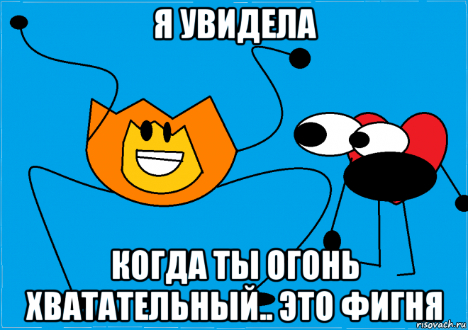 я увидела когда ты огонь хватательный.. это фигня