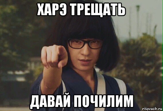 харэ трещать давай почилим