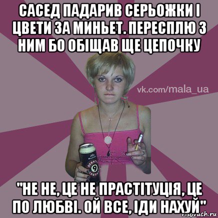 сасед падарив серьожки і цвети за миньет. пересплю з ним бо обіщав ще цепочку "не не, це не прастітуція, це по любві. ой все, іди нахуй"