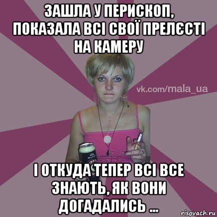 зашла у перископ, показала всі свої прелєсті на камеру і откуда тепер всі все знають, як вони догадались ...
