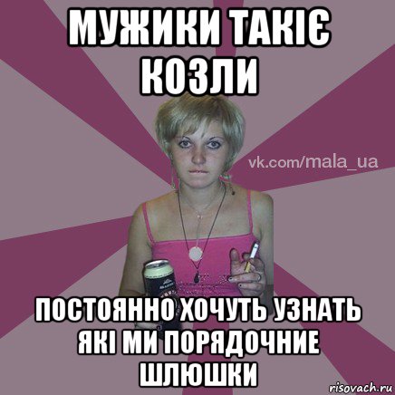 мужики такіє козли постоянно хочуть узнать які ми порядочние шлюшки