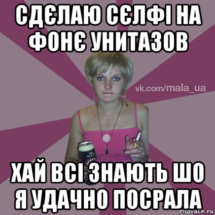 сдєлаю сєлфі на фонє унитазов хай всі знають шо я удачно посрала