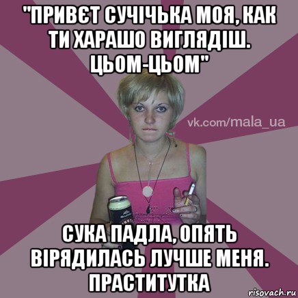 "привєт сучічька моя, как ти харашо виглядіш. цьом-цьом" сука падла, опять вірядилась лучше меня. праститутка