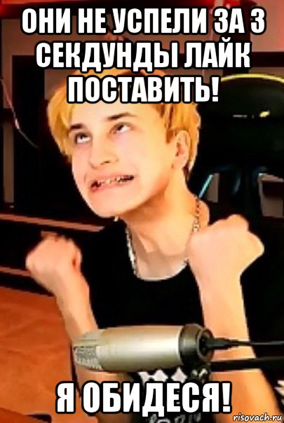 они не успели за 3 секдунды лайк поставить! я обидеся!