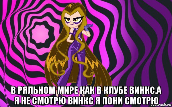  в ряльном мире как в клубе винкс.а я не смотрю винкс я пони смотрю