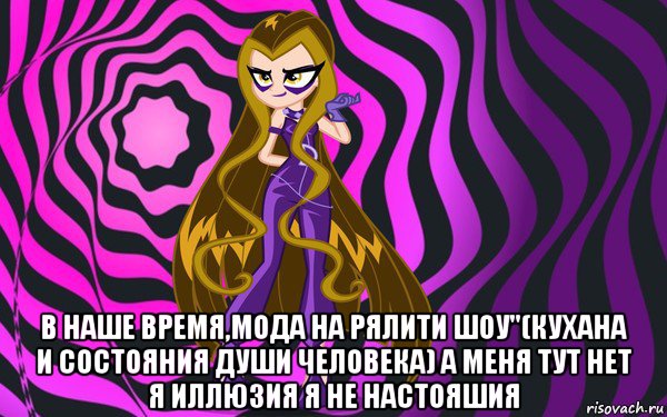 в наше время,мода на рялити шоу"(кухана и состояния души человека) а меня тут нет я иллюзия я не настояшия