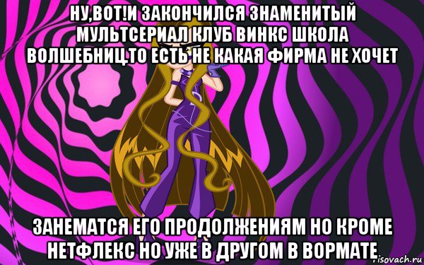 ну,вот!и закончился знаменитый мультсериал клуб винкс школа волшебниц.то есть не какая фирма не хочет занематся его продолжениям но кроме нетфлекс но уже в другом в вормате