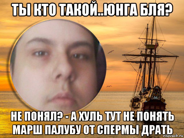 ты кто такой..юнга бля? не понял? - а хуль тут не понять марш палубу от спермы драть, Мем Дебил-OK тот ещё Cock - Кораблии вы мои корабли