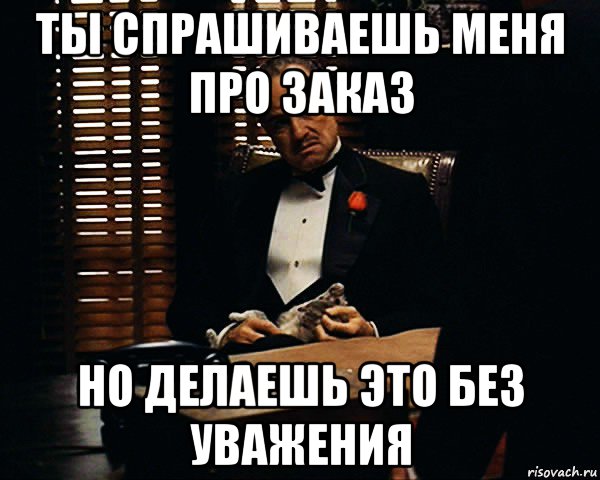 ты спрашиваешь меня про заказ но делаешь это без уважения, Мем Дон Вито Корлеоне