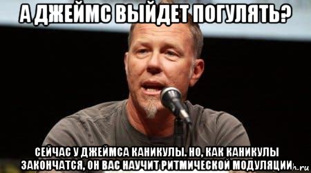 а джеймс выйдет погулять? сейчас у джеймса каникулы. но, как каникулы закончатся, он вас научит ритмической модуляции