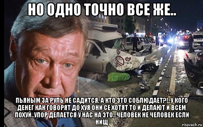 но одно точно все же.. пьяным за руль не садится, а кто это соблюдает?!..у кого денег как говорят до хуя они се хотят то и делают и всем похуй..упор делается у нас на это...человек не человек если нищ, Мем Ефремов