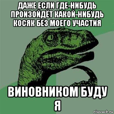 даже если где-нибудь произойдёт какой-нибудь косяк без моего участия виновником буду я