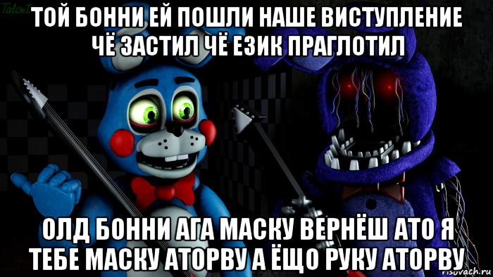 той бонни ей пошли наше виступление чё застил чё език праглотил олд бонни ага маску вернёш ато я тебе маску аторву а ёщо руку аторву, Мем FNAF ФНАФ той Бонни и олд Бонни