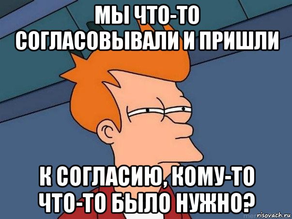 мы что-то согласовывали и пришли к согласию, кому-то что-то было нужно?, Мем  Фрай (мне кажется или)