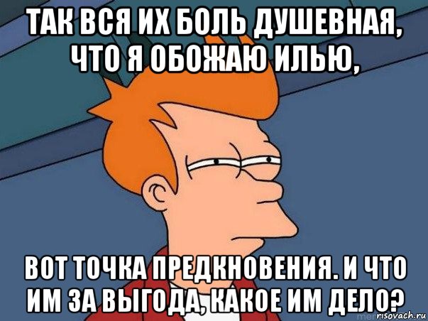 так вся их боль душевная, что я обожаю илью, вот точка предкновения. и что им за выгода, какое им дело?, Мем  Фрай (мне кажется или)