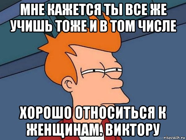 мне кажется ты все же учишь тоже и в том числе хорошо относиться к женщинам. виктору, Мем  Фрай (мне кажется или)