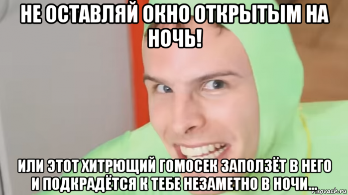 не оставляй окно открытым на ночь! или этот хитрющий гомосек заползёт в него и подкрадётся к тебе незаметно в ночи...