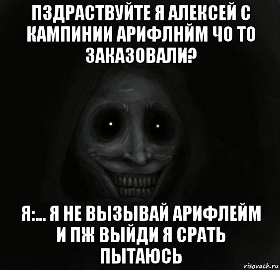 пздраствуйте я алексей с кампинии арифлнйм чо то заказовали? я:... я не вызывай арифлейм и пж выйди я срать пытаюсь