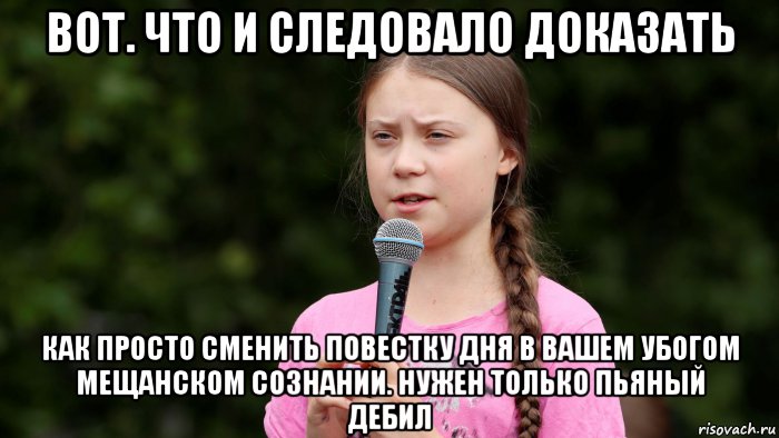 вот. что и следовало доказать как просто сменить повестку дня в вашем убогом мещанском сознании. нужен только пьяный дебил