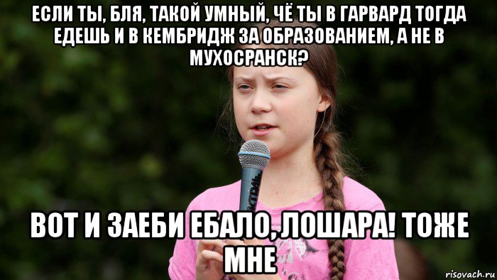 если ты, бля, такой умный, чё ты в гарвард тогда едешь и в кембридж за образованием, а не в мухосранск? вот и заеби ебало, лошара! тоже мне