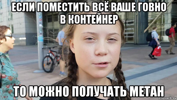 если поместить всё ваше говно в контейнер то можно получать метан, Мем Greta